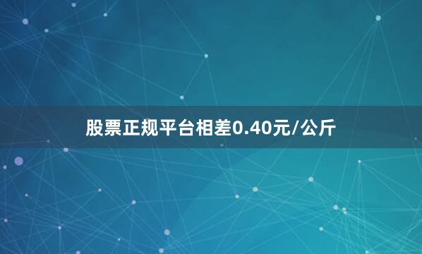股票正规平台相差0.40元/公斤