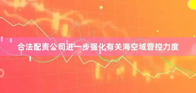 合法配资公司进一步强化有关海空域管控力度