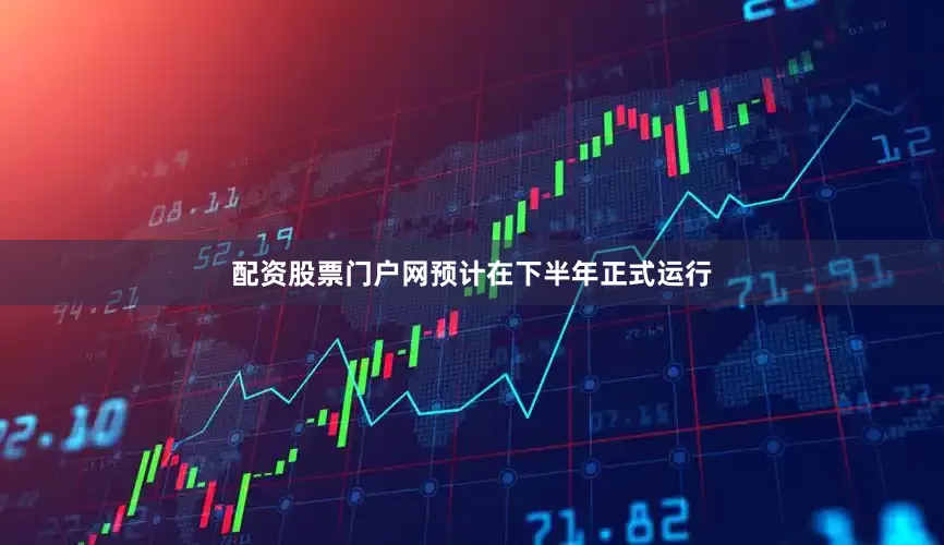配资股票门户网预计在下半年正式运行