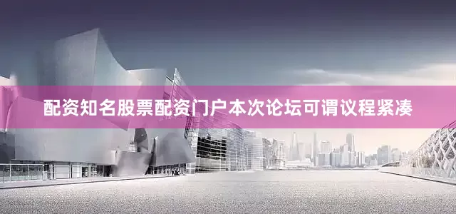 配资知名股票配资门户本次论坛可谓议程紧凑