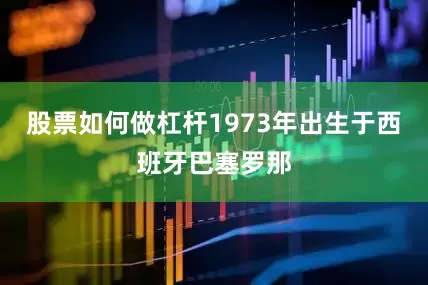 股票如何做杠杆1973年出生于西班牙巴塞罗那