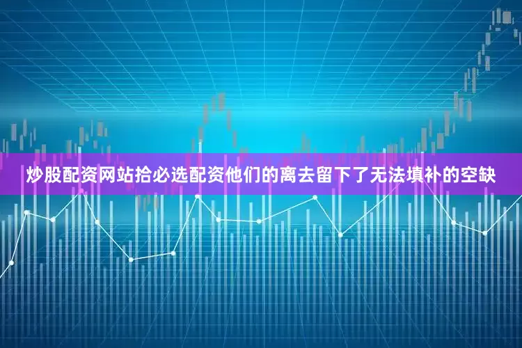 炒股配资网站拾必选配资他们的离去留下了无法填补的空缺