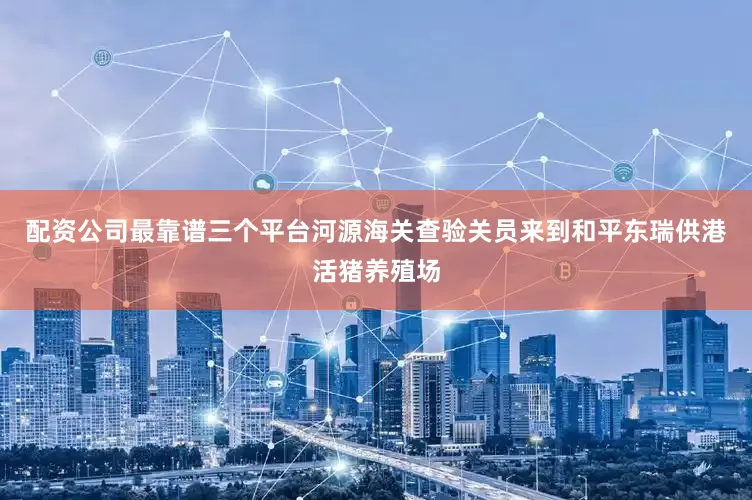 配资公司最靠谱三个平台河源海关查验关员来到和平东瑞供港活猪养殖场