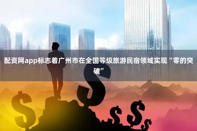 配资网app标志着广州市在全国等级旅游民宿领域实现“零的突破”