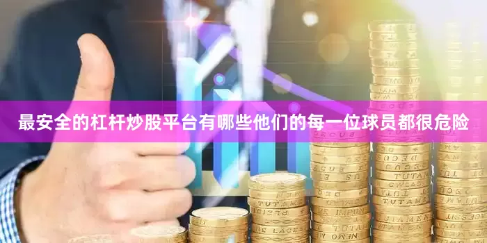 最安全的杠杆炒股平台有哪些他们的每一位球员都很危险