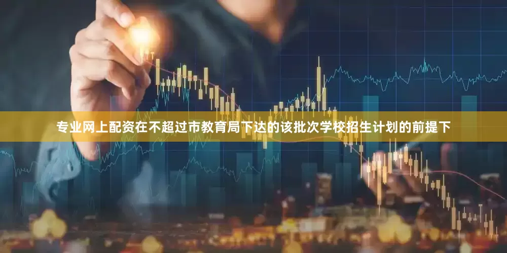 专业网上配资在不超过市教育局下达的该批次学校招生计划的前提下