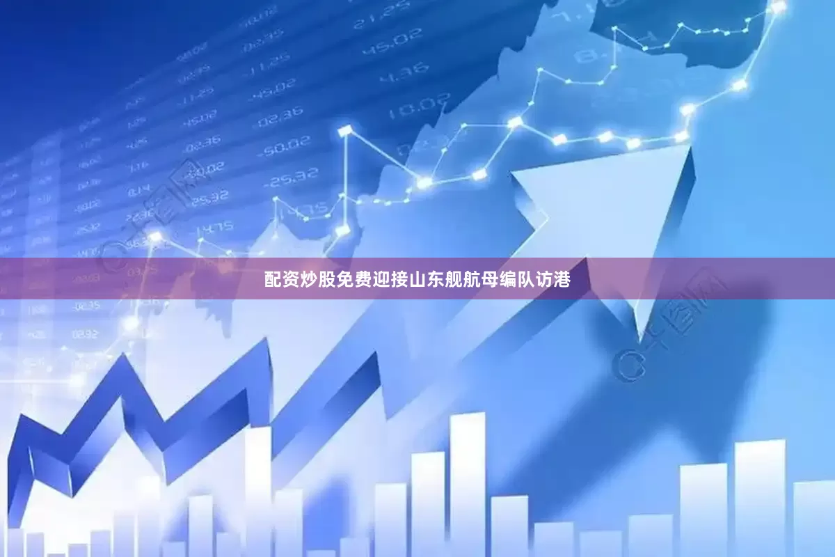 配资炒股免费迎接山东舰航母编队访港