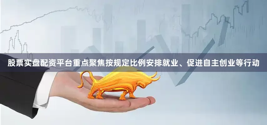 股票实盘配资平台重点聚焦按规定比例安排就业、促进自主创业等行动
