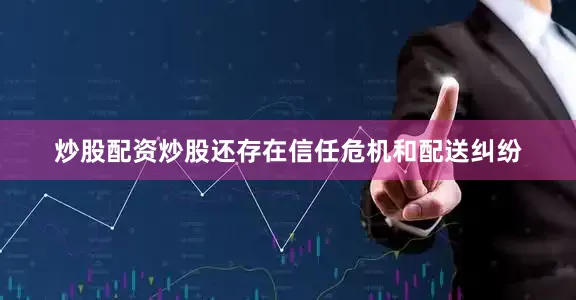 炒股配资炒股还存在信任危机和配送纠纷