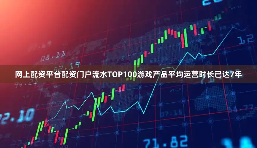 网上配资平台配资门户流水TOP100游戏产品平均运营时长已达7年