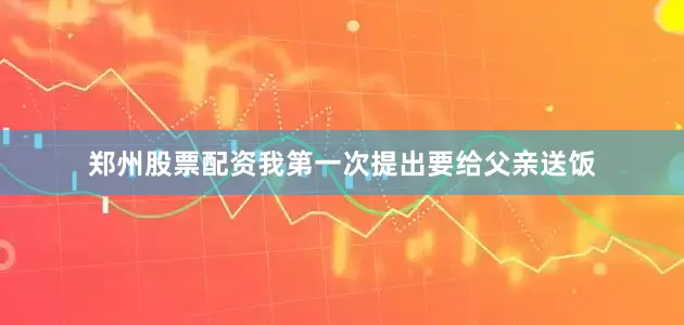 郑州股票配资我第一次提出要给父亲送饭