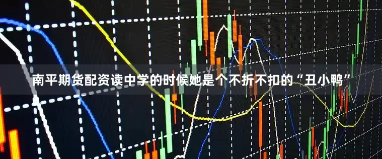 南平期货配资读中学的时候她是个不折不扣的“丑小鸭”