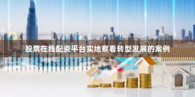 股票在线配资平台实地察看转型发展的案例