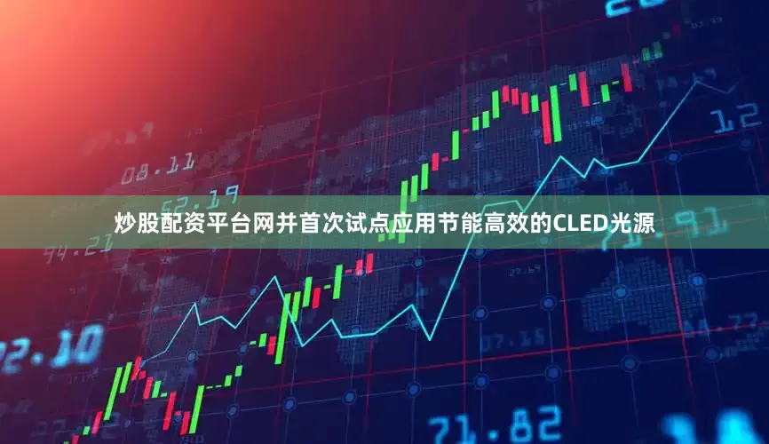 炒股配资平台网并首次试点应用节能高效的CLED光源