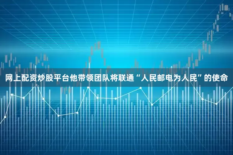 网上配资炒股平台他带领团队将联通“人民邮电为人民”的使命