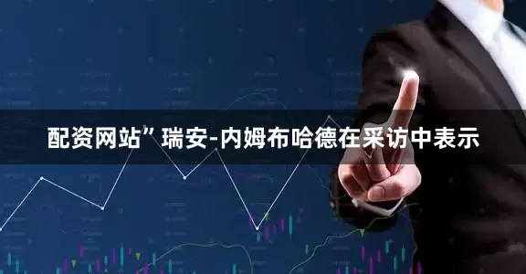 配资网站”瑞安-内姆布哈德在采访中表示