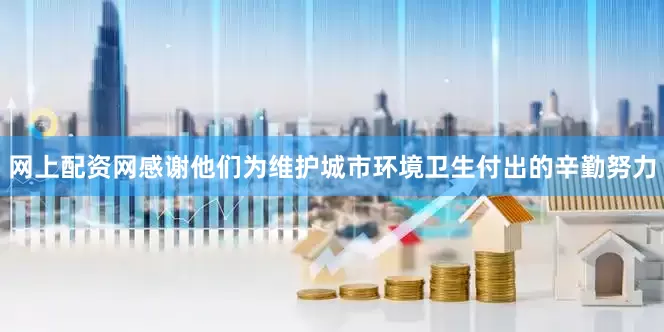 网上配资网感谢他们为维护城市环境卫生付出的辛勤努力