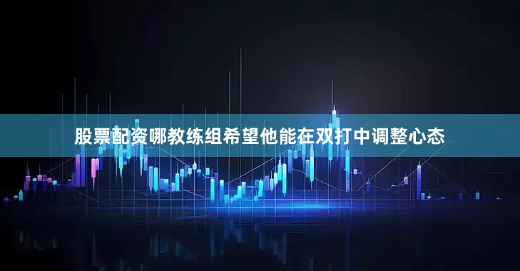 股票配资哪教练组希望他能在双打中调整心态