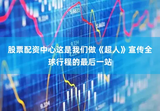 股票配资中心这是我们做《超人》宣传全球行程的最后一站