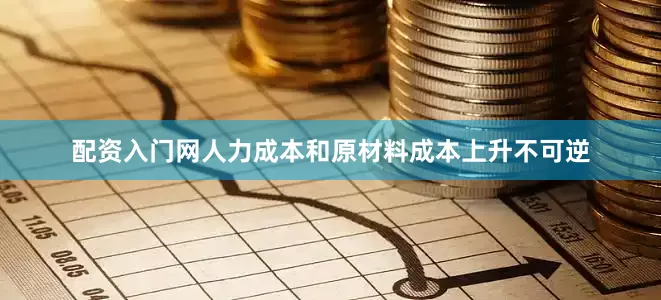 配资入门网人力成本和原材料成本上升不可逆
