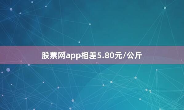 股票网app相差5.80元/公斤