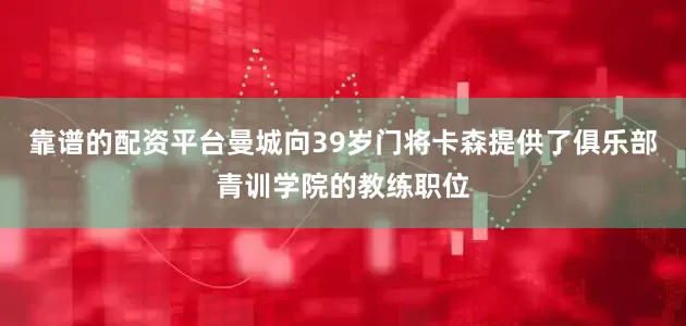 靠谱的配资平台曼城向39岁门将卡森提供了俱乐部青训学院的教练职位
