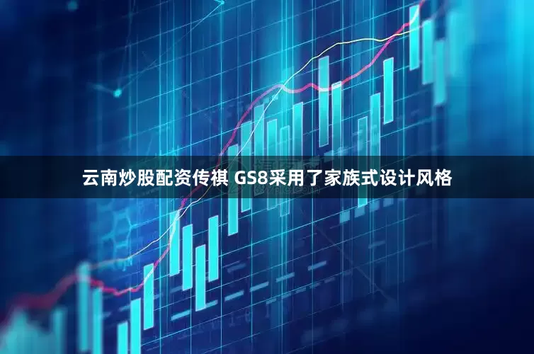 云南炒股配资传祺 GS8采用了家族式设计风格