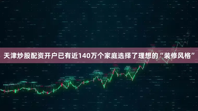 天津炒股配资开户已有近140万个家庭选择了理想的“装修风格”