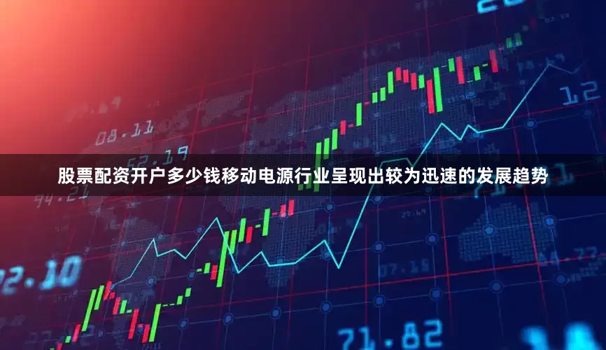 股票配资开户多少钱移动电源行业呈现出较为迅速的发展趋势