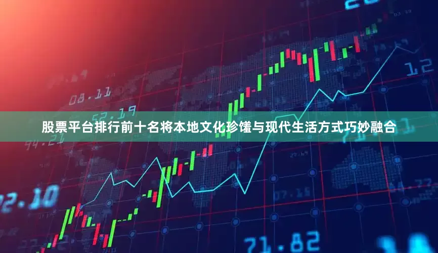 股票平台排行前十名将本地文化珍馐与现代生活方式巧妙融合