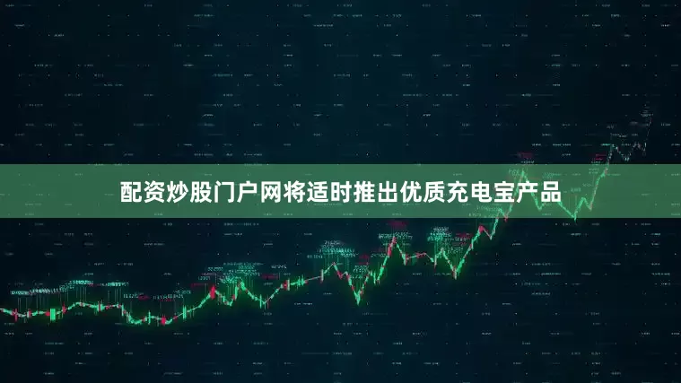 配资炒股门户网将适时推出优质充电宝产品