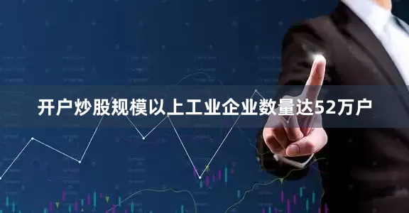 开户炒股规模以上工业企业数量达52万户