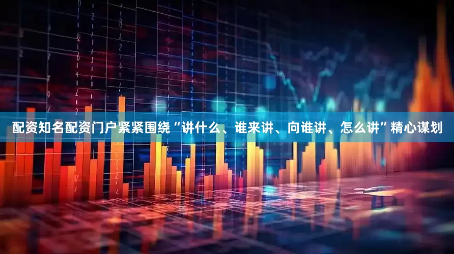 配资知名配资门户紧紧围绕“讲什么、谁来讲、向谁讲、怎么讲”精心谋划