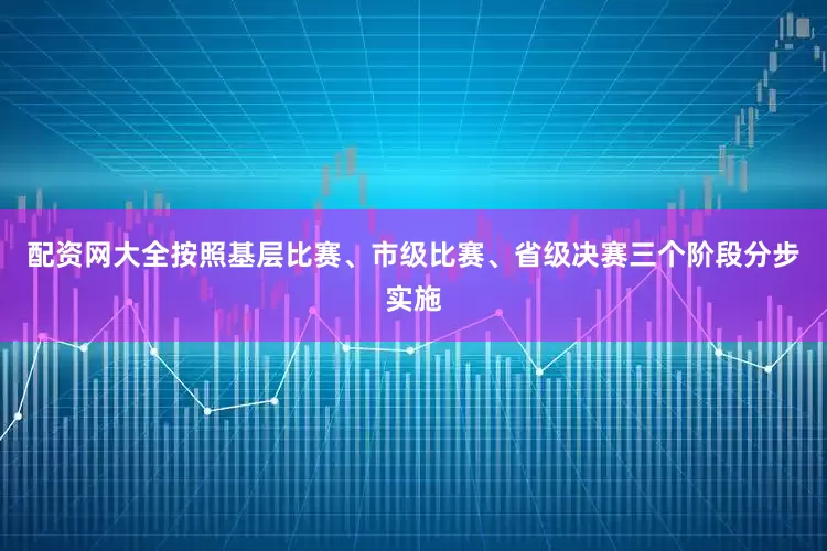 配资网大全按照基层比赛、市级比赛、省级决赛三个阶段分步实施