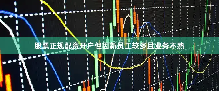 股票正规配资开户但因新员工较多且业务不熟