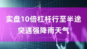实盘10倍杠杆行至半途突遇强降雨天气