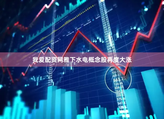 我爱配资网雅下水电概念股再度大涨