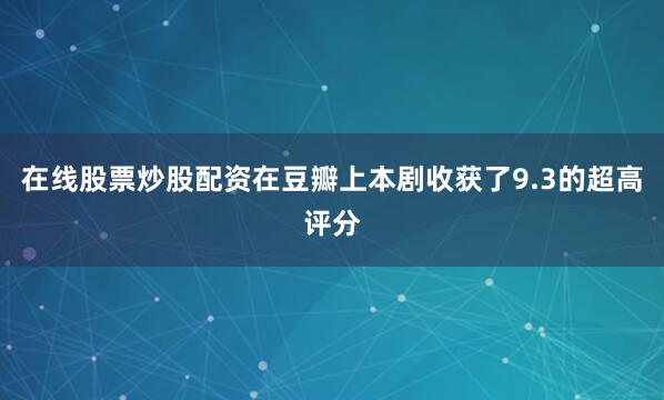 在线股票炒股配资在豆瓣上本剧收获了9.3的超高评分