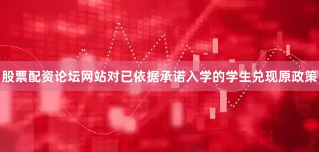 股票配资论坛网站对已依据承诺入学的学生兑现原政策