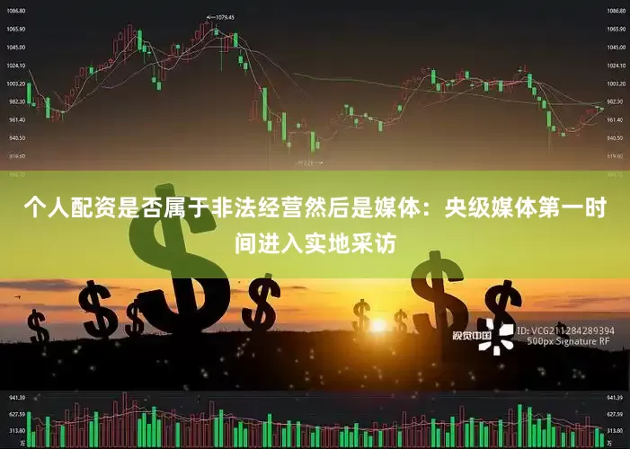 个人配资是否属于非法经营然后是媒体：央级媒体第一时间进入实地采访