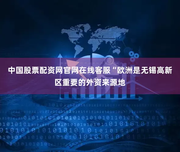 中国股票配资网官网在线客服“欧洲是无锡高新区重要的外资来源地