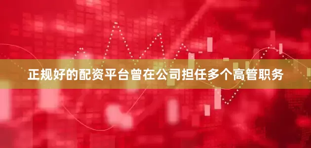 正规好的配资平台曾在公司担任多个高管职务