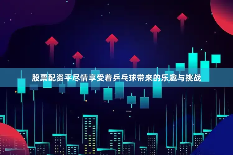 股票配资平尽情享受着乒乓球带来的乐趣与挑战