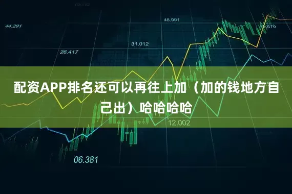 配资APP排名还可以再往上加（加的钱地方自己出）哈哈哈哈