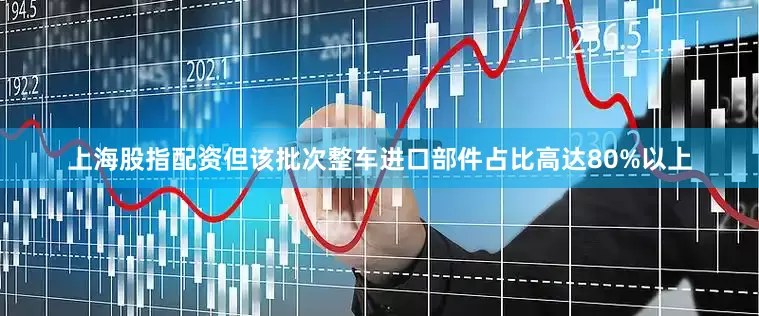 上海股指配资但该批次整车进口部件占比高达80%以上