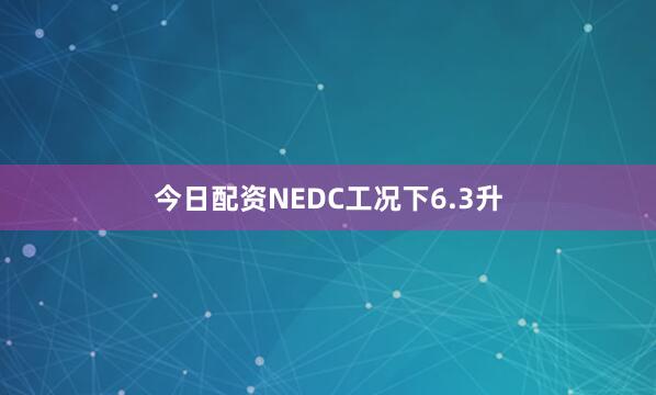今日配资NEDC工况下6.3升