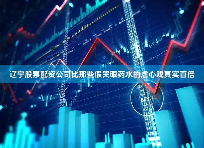 辽宁股票配资公司比那些假哭眼药水的虐心戏真实百倍
