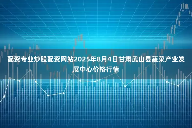 配资专业炒股配资网站2025年8月4日甘肃武山县蔬菜产业发展中心价格行情