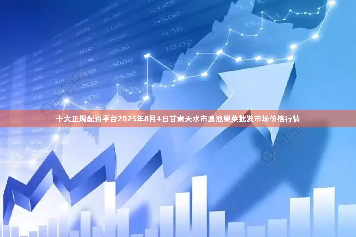 十大正规配资平台2025年8月4日甘肃天水市瀛池果菜批发市场价格行情