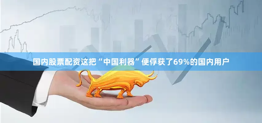 国内股票配资这把“中国利器”便俘获了69%的国内用户
